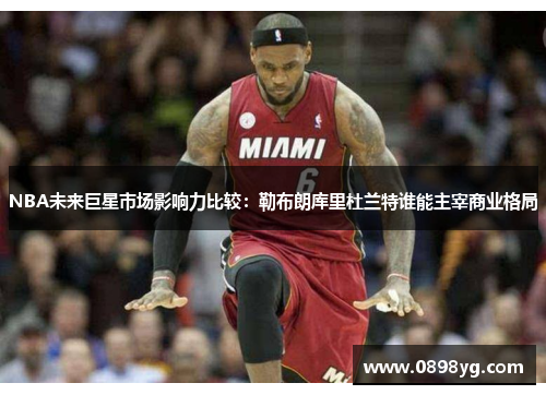 NBA未来巨星市场影响力比较：勒布朗库里杜兰特谁能主宰商业格局